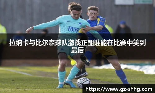拉纳卡与比尔森球队激战正酣谁能在比赛中笑到最后