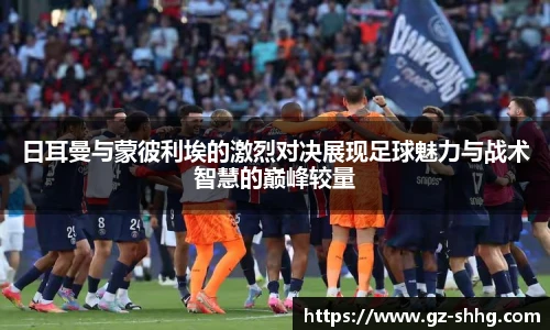 日耳曼与蒙彼利埃的激烈对决展现足球魅力与战术智慧的巅峰较量