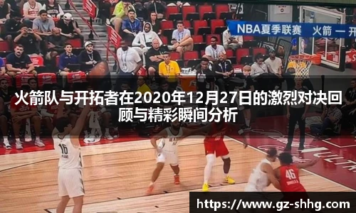 火箭队与开拓者在2020年12月27日的激烈对决回顾与精彩瞬间分析