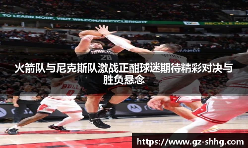 火箭队与尼克斯队激战正酣球迷期待精彩对决与胜负悬念
