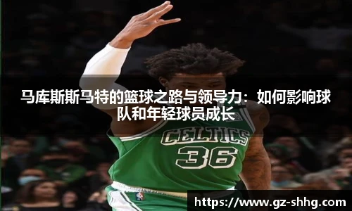 马库斯斯马特的篮球之路与领导力：如何影响球队和年轻球员成长