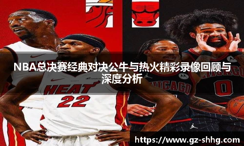 NBA总决赛经典对决公牛与热火精彩录像回顾与深度分析