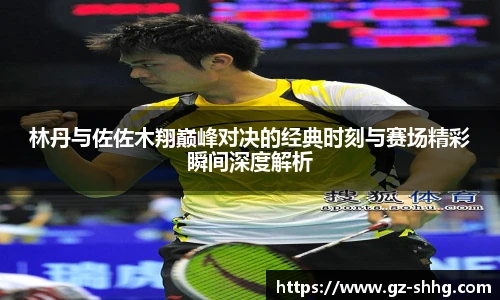林丹与佐佐木翔巅峰对决的经典时刻与赛场精彩瞬间深度解析