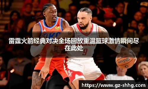 雷霆火箭经典对决全场回放重温篮球激情瞬间尽在此处
