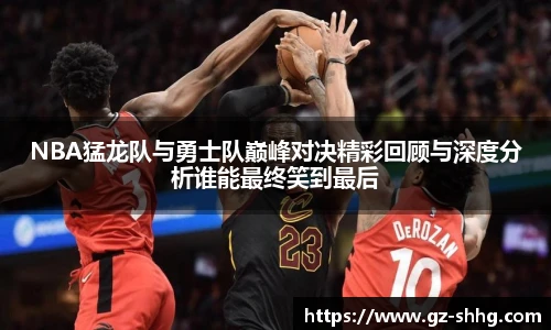 NBA猛龙队与勇士队巅峰对决精彩回顾与深度分析谁能最终笑到最后