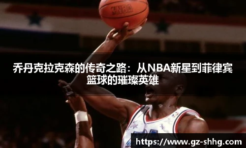 乔丹克拉克森的传奇之路：从NBA新星到菲律宾篮球的璀璨英雄