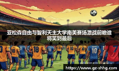 亚松森自由与智利天主大学南美赛场激战前瞻谁将笑到最后