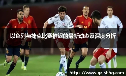 以色列与捷克比赛推迟的最新动态及深度分析