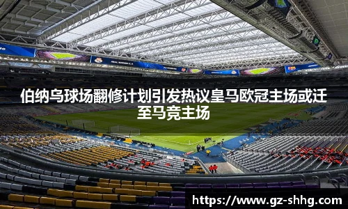 伯纳乌球场翻修计划引发热议皇马欧冠主场或迁至马竞主场