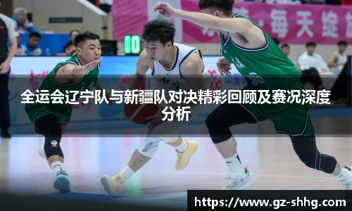 全运会辽宁队与新疆队对决精彩回顾及赛况深度分析