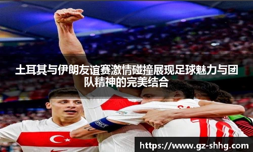  vsport体育土耳其与伊朗友谊赛激情碰撞展现足球魅力与团队精神的完美结合