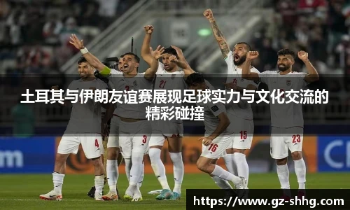  vsport体育土耳其与伊朗友谊赛展现足球实力与文化交流的精彩碰撞